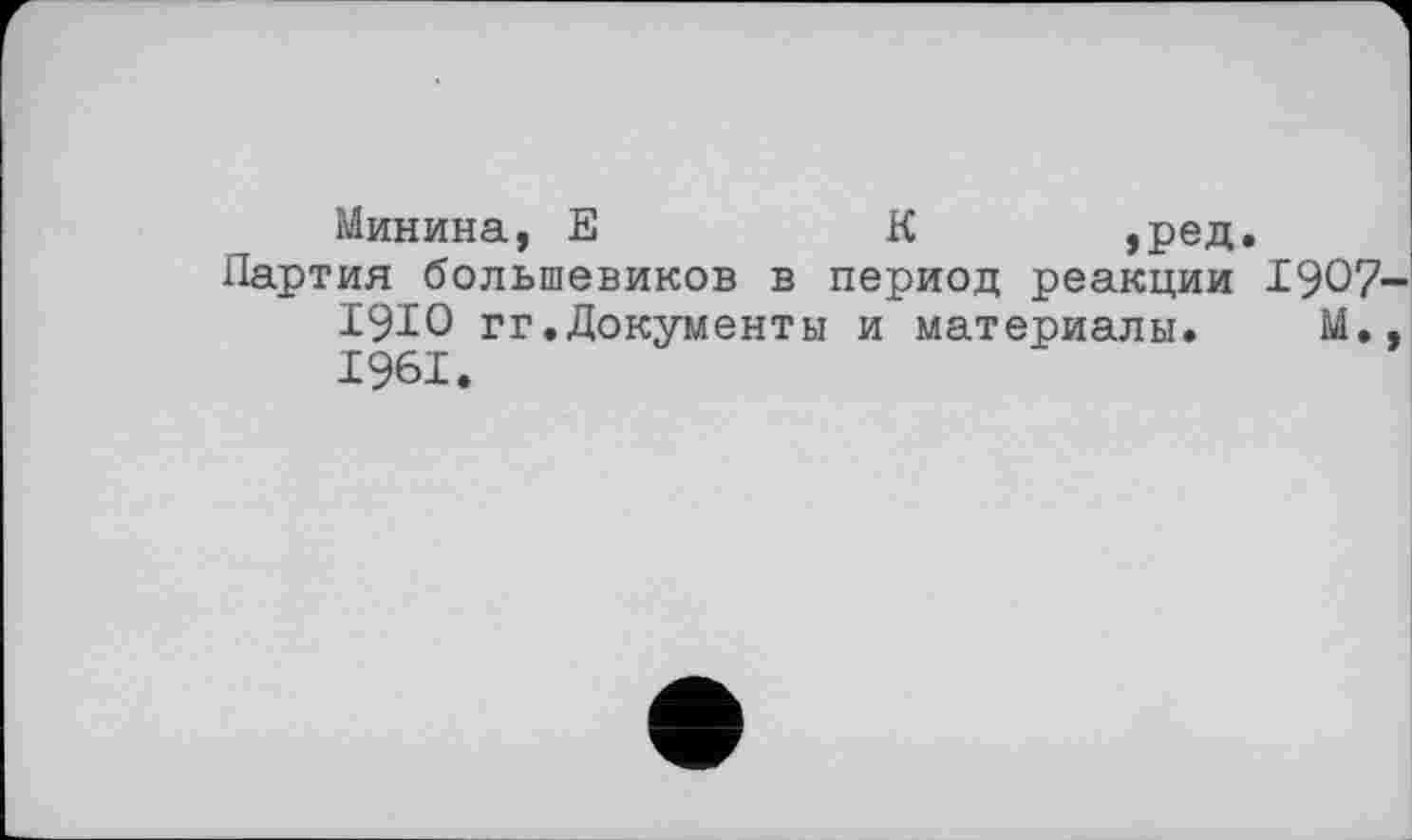 ﻿Минина, Е	К	,ред.
Партия большевиков в период реакции 1907 1910 гг.Документы и материалы. М. 1961.